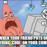 Yo bro i just wanted to show you something lit- Want me to use ur computer? | ME; BRO IT'S NOTHING; MY FRIEND; WHEN YOUR FRIEND PUTS ON SOMETHING 'COOL' ON YOUR COMPUTER | image tagged in patrick cringing | made w/ Imgflip meme maker