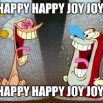 Ren and Stimpy | HAPPY HAPPY JOY JOY; HAPPY HAPPY JOY JOY | image tagged in ren and stimpy | made w/ Imgflip meme maker