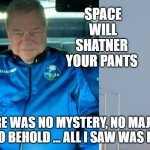 Billy Goes To Space | SPACE
 WILL 
SHATNER 
YOUR PANTS; "THERE WAS NO MYSTERY, NO MAJESTIC AWE TO BEHOLD … ALL I SAW WAS DEATH” | image tagged in billy goes to space | made w/ Imgflip meme maker