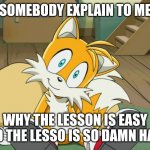 Tails | SOMEBODY EXPLAIN TO ME; WHY THE LESSON IS EASY AND THE LESSON IS SO DAMN HARD | image tagged in tails | made w/ Imgflip meme maker