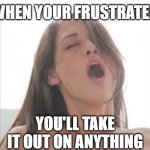 Knowing what she wants | WHEN YOUR FRUSTRATED; YOU'LL TAKE IT OUT ON ANYTHING | image tagged in moaning woman,frustrated,exercise,that moment when,women,eating healthy | made w/ Imgflip meme maker