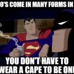 Hero's | HERO'S COME IN MANY FORMS IN LIFE; YOU DON'T HAVE TO WEAR A CAPE TO BE ONE | image tagged in batman and superman,hero,life lessons,belief,awareness,reality | made w/ Imgflip meme maker