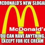 McDonald’s New Slogan | MCDONALD’S NEW SLOGAN; YOU CAN HAVE ANYTHING… EXCEPT FOR ICE CREAM | image tagged in mcdonalds logo,slogan,ice cream,anything | made w/ Imgflip meme maker