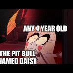 it looks more sinister then it actually is | ANY 4 YEAR OLD; THE PIT BULL NAMED DAISY | image tagged in hazbin hotel opening the fear door | made w/ Imgflip meme maker