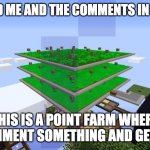 Image Title | DON'T MIND ME AND THE COMMENTS IN THIS MEME; THIS IS A POINT FARM WHERE YOU COMMENT SOMETHING AND GET POINTS | image tagged in potato farm minecraft | made w/ Imgflip meme maker
