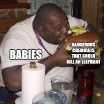 babies be like | DANGEROUS CHEMICALS THAT COULD KILL AN ELEPHANT; BABIES | image tagged in fat guy eating burger,babies,eating,dangerous,stupid | made w/ Imgflip meme maker