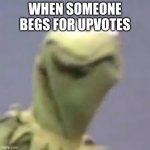 kermit is not happy | WHEN SOMEONE BEGS FOR UPVOTES | image tagged in kermit is not happy | made w/ Imgflip meme maker