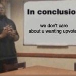 In Conclusion | we don't care about u wanting upvotes | image tagged in in conclusion | made w/ Imgflip meme maker