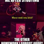 homeowrk is Botch | ME AFTER STUDYING; THE OTHER HOMEWORK I GORGOT ABOUT | image tagged in whose weak now bittch | made w/ Imgflip meme maker