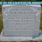 Submission Purgatory | THE ICE COLD DEATH OF THE NONREPLY; HERE LIES AN AUTHOR'S MANUSCRIPT; IT NOW LIES IN PURGATORY
NEITHER ACCEPTED 
NOR REJECTED; PLEASE PRAY FOR ITS SOUL; Bruce C Linder | image tagged in writing,submission,author,purgatory,hell | made w/ Imgflip meme maker