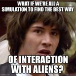 What if | WHAT IF WE'RE ALL A SIMULATION TO FIND THE BEST WAY; OF INTERACTION WITH ALIENS? | image tagged in what if | made w/ Imgflip meme maker