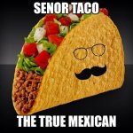 Taco | SENOR TACO; THE TRUE MEXICAN | image tagged in taco | made w/ Imgflip meme maker