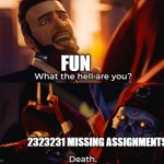What the hell are you? Death | FUN; 2323231 MISSING ASSIGNMENTS | image tagged in what the hell are you death,school | made w/ Imgflip meme maker