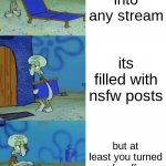 why me eyes =[ | you go into any stream; its filled with nsfw posts; but at least you turned nsfw off so you cant see it | image tagged in squidward chair 3 panel | made w/ Imgflip meme maker
