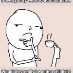 All adults childish = Normal Adult. | If everybody were to act childish... Would they really be acting childish? | image tagged in guy holding a tea cup with a foot,childish,foot cup,adults,all adult childish,adult childish | made w/ Imgflip meme maker