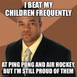 Successful Black Man Meme | I BEAT MY CHILDREN FREQUENTLY; AT PING PONG AND AIR HOCKEY, BUT I’M STILL PROUD OF THEM | image tagged in memes,successful black man | made w/ Imgflip meme maker
