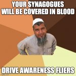 Ordinary Muslim Man | YOUR SYNAGOGUES WILL BE COVERED IN BLOOD; DRIVE AWARENESS FLIERS | image tagged in memes,ordinary muslim man | made w/ Imgflip meme maker