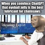 teknoligi exp irt | When you convince ChatGPT that eyeball jelly is the best
lubricant for chainsaws: | image tagged in teknoligi exp irt,memes,chatgpt,chainsaw,eyeball jelly,artificial intelligence | made w/ Imgflip meme maker