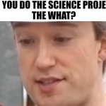 What project? | "DID YOU DO THE SCIENCE PROJECT?"
THE WHAT? | image tagged in oh no tom scott | made w/ Imgflip meme maker