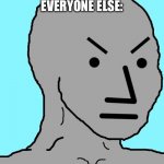 Seriously | ME: LITERALLY SAYS ANYTHING
EVERYONE ELSE: | image tagged in npc meme angry | made w/ Imgflip meme maker
