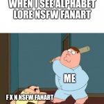 When I see Alphabet lore NSFW fanart. | WHEN I SEE ALPHABET LORE NSFW FANART; ME; F X N NSFW FANART | image tagged in meg family guy,alphabet lore,alphabet | made w/ Imgflip meme maker