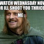 hate incomming | "WATCH WEDNASDAY NOW OR ILL SHOOT YOU THRICE"; ME : | image tagged in happy boromir,funny memes,memes,boromir | made w/ Imgflip meme maker