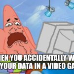 Happens to all of us... | WHEN YOU ACCIDENTALLY WIPE ALL YOUR DATA IN A VIDEO GAME. | image tagged in patrick sad | made w/ Imgflip meme maker
