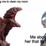 Mom vs me | My mom telling me to clean my room; Me about to tell her that its her house | image tagged in shin godzilla yelling at shin ultraman,kaiju,funny | made w/ Imgflip meme maker