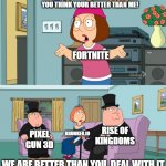 Meg Family Guy Better than me | YOU THINK YOUR BETTER THAN ME! FORTNITE; RISE OF KINGDOMS; KRUNKER.IO; PIXEL GUN 3D; WE ARE BETTER THAN YOU, DEAL WITH IT | image tagged in meg family guy better than me | made w/ Imgflip meme maker
