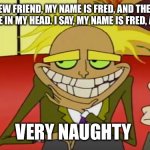 Courage the Cowardly Dog Freaky Fred | HELLO NEW FRIEND, MY NAME IS FRED, AND THE WORDS YOU HEAR ARE IN MY HEAD. I SAY, MY NAME IS FRED, AND I’VE BEEN; VERY NAUGHTY | image tagged in courage the cowardly dog freaky fred | made w/ Imgflip meme maker