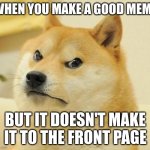 100% relatable | WHEN YOU MAKE A GOOD MEME; BUT IT DOESN'T MAKE IT TO THE FRONT PAGE | image tagged in mad doge | made w/ Imgflip meme maker