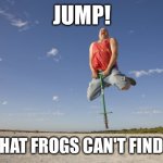 Pogo boy | JUMP! SO THAT FROGS CAN'T FIND YOU | image tagged in pogo boy | made w/ Imgflip meme maker