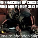 general grevious it's time to abandon ship | ME SEARCHING UP CURSED ANIME AND MY MOM SEES ME | image tagged in general grevious it's time to abandon ship | made w/ Imgflip meme maker