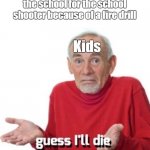 Have y'all ever thought about this?? | POV: Kids lining up outside the school for the school shooter because of a fire drill; Kids | image tagged in guess ill die,memes,dark humor,funny,fun | made w/ Imgflip meme maker