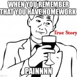 True story | WHEN YOU REMEMBER THAT YOU HAVE HOMEWORK; PAINNNN | image tagged in memes,true story | made w/ Imgflip meme maker