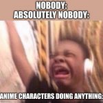 My friend said this during break at school and i turned it into a meme. | NOBODY:

ABSOLUTELY NOBODY:; ANIME CHARACTERS DOING ANYTHING: | image tagged in black guy screaming | made w/ Imgflip meme maker
