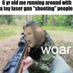 I used to do this ngl | 6 yr old me running around with a toy laser gun "shooting" people: | image tagged in woar | made w/ Imgflip meme maker