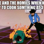 Lupin III meme | ME AND THE HOMIES WHEN WE TRY TO COOK SOMTHING AT 3 AM | image tagged in jigen putting out a blazing lupin | made w/ Imgflip meme maker