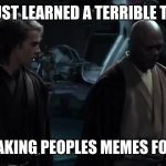 I've just learned a terrible truth. | IVE JUST LEARNED A TERRIBLE TRUTH; ICEU IS TAKING PEOPLES MEMES FOR POINTS | image tagged in i've just learned a terrible truth | made w/ Imgflip meme maker