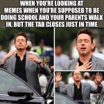 Gradeful Robert Downey Jr. | WHEN YOU’RE LOOKING AT MEMES WHEN YOU’RE SUPPOSED TO BE DOING SCHOOL AND YOUR PARENTS WALK IN, BUT THE TAB CLOSES JUST IN TIME | image tagged in gradeful robert downey jr | made w/ Imgflip meme maker