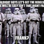 Imperial Stormtroopers  | ALRIGHT BOYS LET'S GET THE REBELS THIS WILL BE EASY ISN'T THAT RIGHT FRANK; FRANK? | image tagged in imperial stormtroopers | made w/ Imgflip meme maker