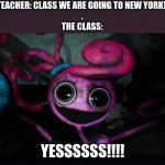 Mommy long legs jumpscare | TEACHER: CLASS WE ARE GOING TO NEW YORK! 
.
THE CLASS:; YESSSSSS!!!! | image tagged in mommy long legs jumpscare | made w/ Imgflip meme maker