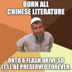 Ordinary Muslim Man Meme | BURN ALL CHINESE LITERATURE; ONTO A FLASH DRIVE SO IT'LL BE PRESERVED FOREVER. | image tagged in memes,ordinary muslim man | made w/ Imgflip meme maker