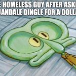 Flat face squidward | THE HOMELESS GUY AFTER ASKING QUANDALE DINGLE FOR A DOLLAR | image tagged in flat face squidward | made w/ Imgflip meme maker