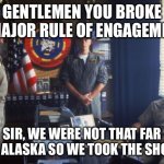 Rules of Engagement | GENTLEMEN YOU BROKE A MAJOR RULE OF ENGAGEMENT; SIR, WE WERE NOT THAT FAR OFF ALASKA SO WE TOOK THE SHOT. . | image tagged in top gun rule of engagement | made w/ Imgflip meme maker