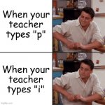 Joey Friends | When your teacher types "p"; When your teacher types "i" | image tagged in joey friends | made w/ Imgflip meme maker