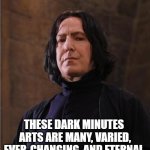 snape | THESE DARK MINUTES  ARTS ARE MANY, VARIED, EVER-CHANGING, AND ETERNAL. | image tagged in snape | made w/ Imgflip meme maker