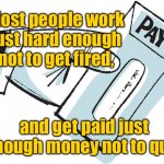 Your pay slip | Most people work just hard enough not to get fired, and get paid just enough money not to quit. | image tagged in pay cheque,work hard enough,not to get fired,get paid enough,not to quit,fun | made w/ Imgflip meme maker