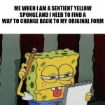 the memories are fading fast help | ME WHEN I AM A SENTIENT YELLOW SPONGE AND I NEED TO FIND A WAY TO CHANGE BACK TO MY ORIGINAL FORM | image tagged in spongebob thinking,bone hurting juice,meta | made w/ Imgflip meme maker