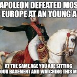 Napoleon Bonaparte | NAPOLEON DEFEATED MOST OF EUROPE AT AN YOUNG AGE; AT THE SAME AGE YOU ARE SITTING IN YOUR BASEMENT AND WATCHING THIS MEME | image tagged in napoleon bonaparte | made w/ Imgflip meme maker